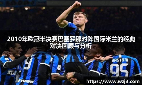 2010年欧冠半决赛巴塞罗那对阵国际米兰的经典对决回顾与分析