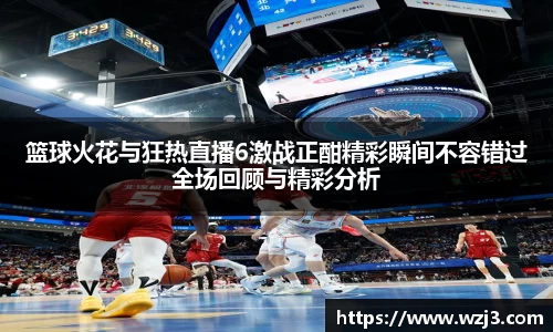篮球火花与狂热直播6激战正酣精彩瞬间不容错过全场回顾与精彩分析