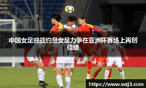 中国女足迎战约旦女足力争在亚洲杯赛场上再创佳绩